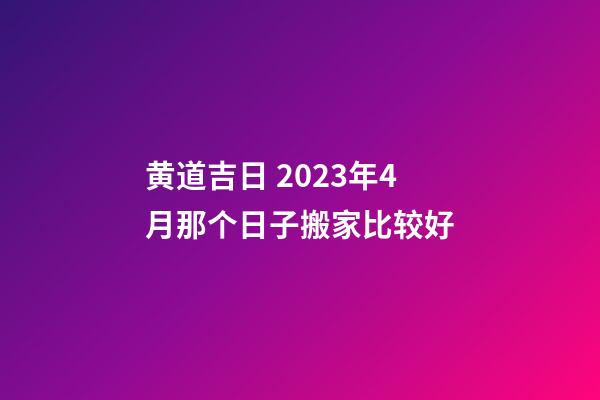 黄道吉日 2023年4月那个日子搬家比较好